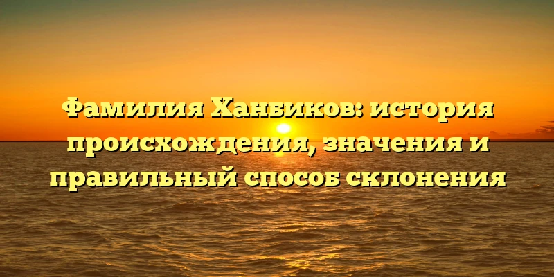 Фамилия Ханбиков: история происхождения, значения и правильный способ склонения Фамилия Ханбиков: история происхождения, значения и правильный способ склонения