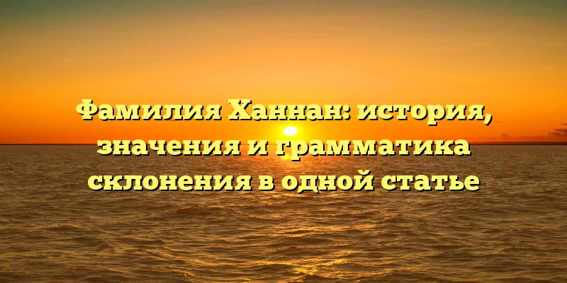 Фамилия Ханнан: история, значения и грамматика склонения в одной статье Фамилия Ханнан: история, значения и грамматика склонения в одной статье