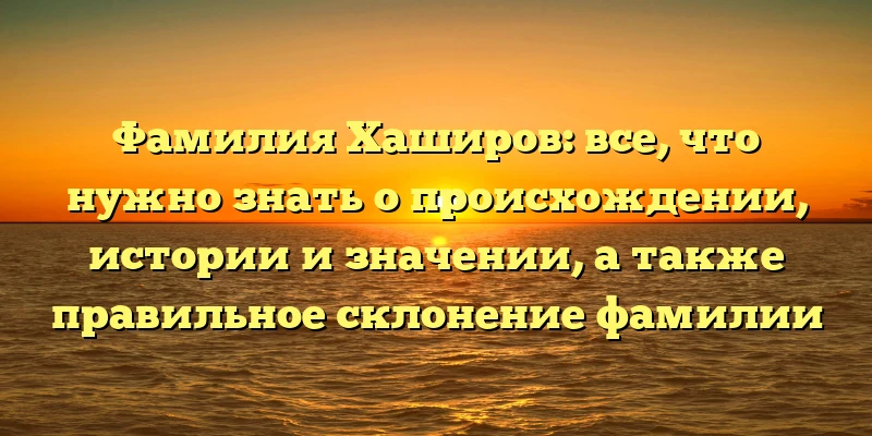 Фамилия Хаширов: все, что нужно знать о происхождении, истории и значении, а также правильное склонение фамилии Фамилия Хаширов: все, что нужно знать о происхождении, истории и значении, а также правильное склонение фамилии