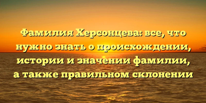 Фамилия Херсонцева: все, что нужно знать о происхождении, истории и значении фамилии, а также правильном склонении Фамилия Херсонцева: все, что нужно знать о происхождении, истории и значении фамилии, а также правильном склонении