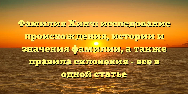 Фамилия Хинч: исследование происхождения, истории и значения фамилии, а также правила склонения - все в одной статье