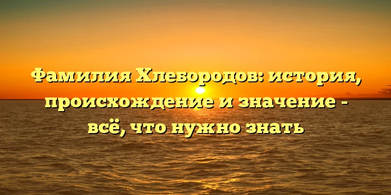 Фамилия Хлебородов: история, происхождение и значение - всё, что нужно знать