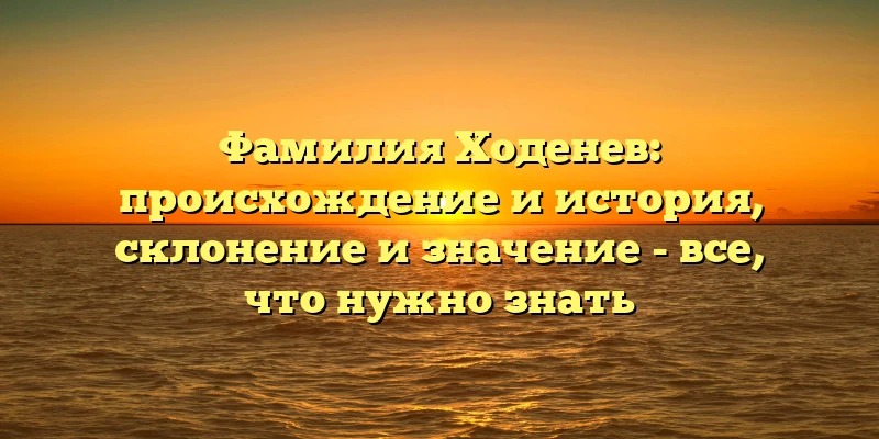 Фамилия Ходенев: происхождение и история, склонение и значение - все, что нужно знать