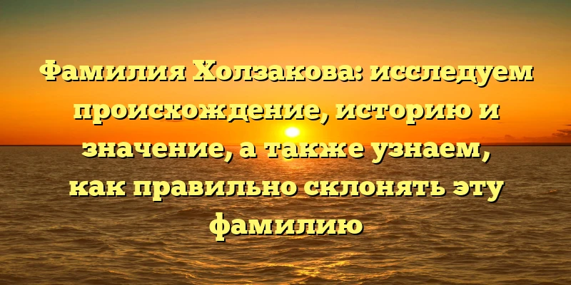 Фамилия Холзакова: исследуем происхождение, историю и значение, а также узнаем, как правильно склонять эту фамилию Фамилия Холзакова: исследуем происхождение, историю и значение, а также узнаем, как правильно склонять эту фамилию