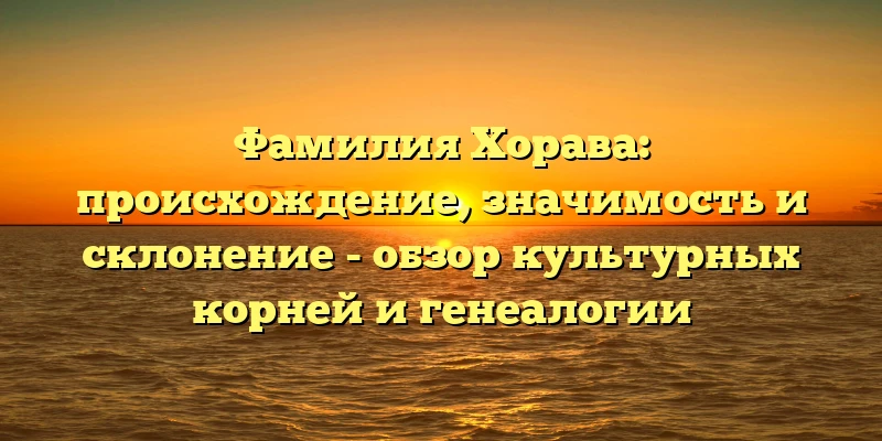 Фамилия Хорава: происхождение, значимость и склонение - обзор культурных корней и генеалогии