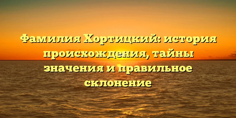 Фамилия Хортицкий: история происхождения, тайны значения и правильное склонение Фамилия Хортицкий: история происхождения, тайны значения и правильное склонение