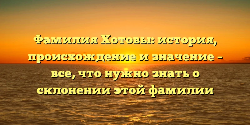 Фамилия Хотовы: история, происхождение и значение – все, что нужно знать о склонении этой фамилии Фамилия Хотовы: история, происхождение и значение – все, что нужно знать о склонении этой фамилии