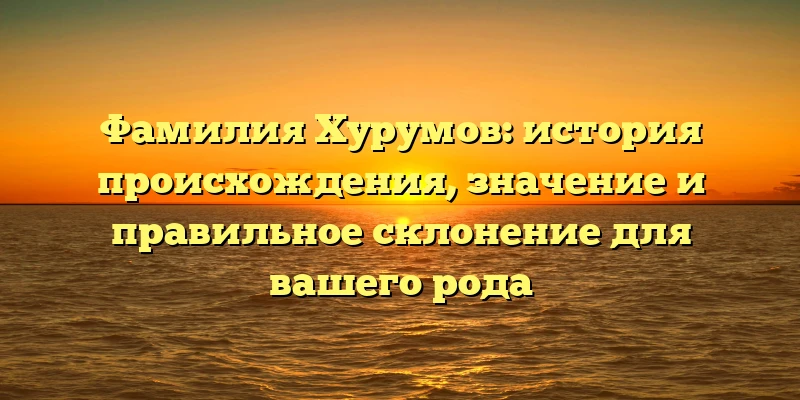 Фамилия Хурумов: история происхождения, значение и правильное склонение для вашего рода Фамилия Хурумов: история происхождения, значение и правильное склонение для вашего рода