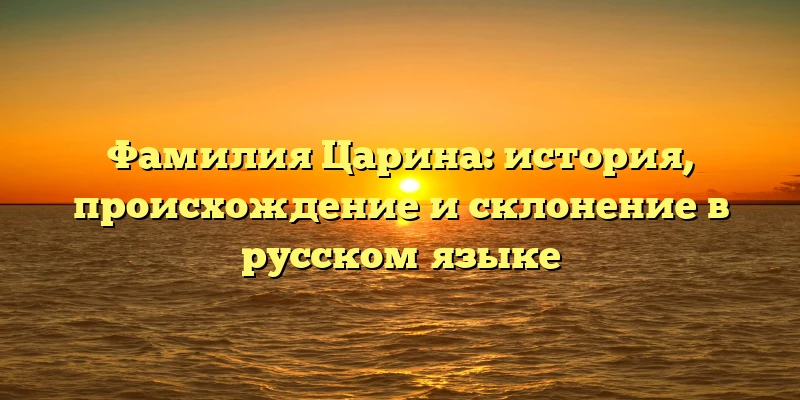 Фамилия Царина: история, происхождение и склонение в русском языке Фамилия Царина: история, происхождение и склонение в русском языке
