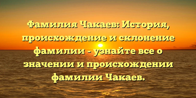 Фамилия Чакаев: История, происхождение и склонение фамилии - узнайте все о значении и происхождении фамилии Чакаев. Фамилия Чакаев: История, происхождение и склонение фамилии - узнайте все о значении и происхождении фамилии Чакаев.