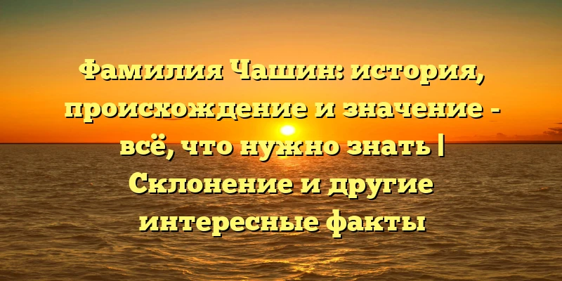 Фамилия Чашин: история, происхождение и значение - всё, что нужно знать | Склонение и другие интересные факты Фамилия Чашин: история, происхождение и значение - всё, что нужно знать | Склонение и другие интересные факты