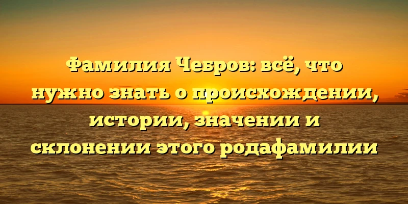 Фамилия Чебров: всё, что нужно знать о происхождении, истории, значении и склонении этого родафамилии Фамилия Чебров: всё, что нужно знать о происхождении, истории, значении и склонении этого родафамилии