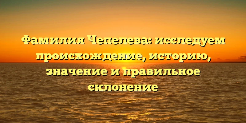 Фамилия Чепелева: исследуем происхождение, историю, значение и правильное склонение Фамилия Чепелева: исследуем происхождение, историю, значение и правильное склонение