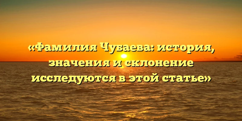 «Фамилия Чубаева: история, значения и склонение исследуются в этой статье» «Фамилия Чубаева: история, значения и склонение исследуются в этой статье»