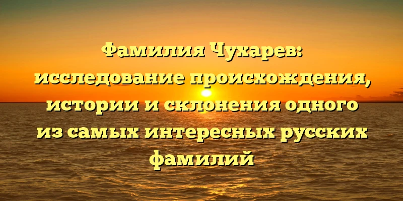 Фамилия Чухарев: исследование происхождения, истории и склонения одного из самых интересных русских фамилий Фамилия Чухарев: исследование происхождения, истории и склонения одного из самых интересных русских фамилий