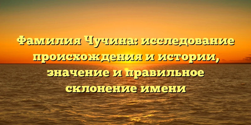 Фамилия Чучина: исследование происхождения и истории, значение и правильное склонение имени Фамилия Чучина: исследование происхождения и истории, значение и правильное склонение имени