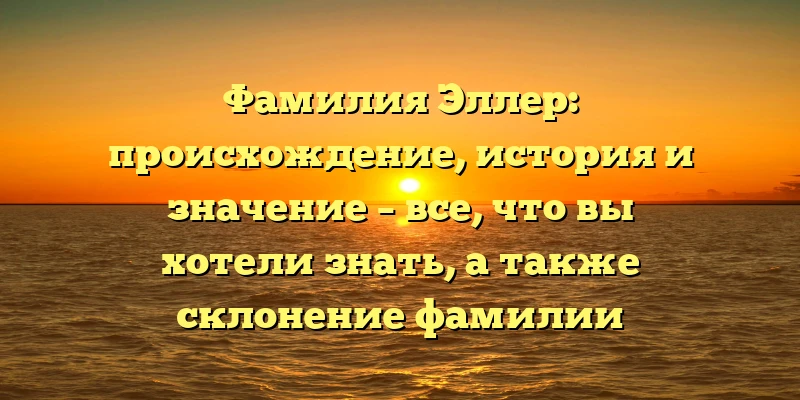 Фамилия Эллер: происхождение, история и значение – все, что вы хотели знать, а также склонение фамилии