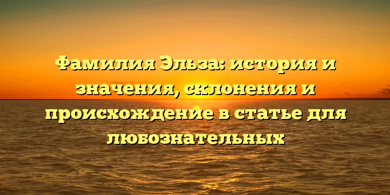 Фамилия Эльза: история и значения, склонения и происхождение в статье для любознательных Фамилия Эльза: история и значения, склонения и происхождение в статье для любознательных