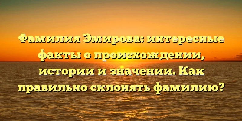Фамилия Эмирова: интересные факты о происхождении, истории и значении. Как правильно склонять фамилию? Фамилия Эмирова: интересные факты о происхождении, истории и значении. Как правильно склонять фамилию?