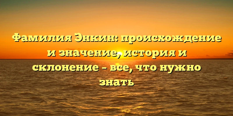 Фамилия Энкин: происхождение и значение, история и склонение – все, что нужно знать