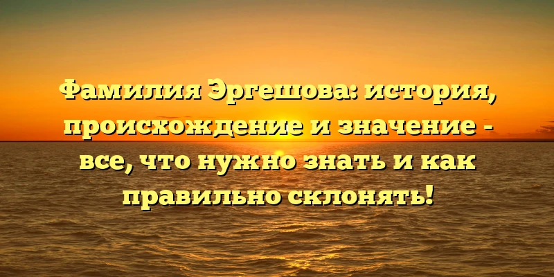 Фамилия Эргешова: история, происхождение и значение - все, что нужно знать и как правильно склонять! Фамилия Эргешова: история, происхождение и значение - все, что нужно знать и как правильно склонять!
