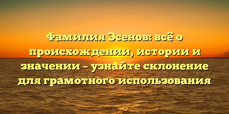 Фамилия Эсенов: всё о происхождении, истории и значении – узнайте склонение для грамотного использования Фамилия Эсенов: всё о происхождении, истории и значении – узнайте склонение для грамотного использования