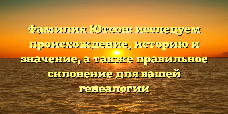Фамилия Ютсон: исследуем происхождение, историю и значение, а также правильное склонение для вашей генеалогии Фамилия Ютсон: исследуем происхождение, историю и значение, а также правильное склонение для вашей генеалогии