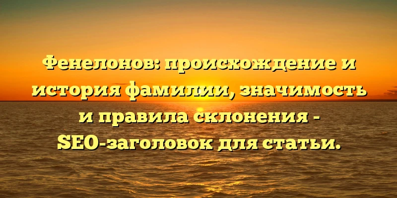 Фенелонов: происхождение и история фамилии, значимость и правила склонения - SEO-заголовок для статьи.