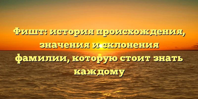 Фишт: история происхождения, значения и склонения фамилии, которую стоит знать каждому Фишт: история происхождения, значения и склонения фамилии, которую стоит знать каждому