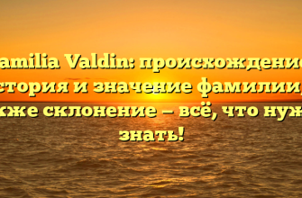 Familia Valdin: происхождение, история и значение фамилии, а также склонение — всё, что нужно знать!