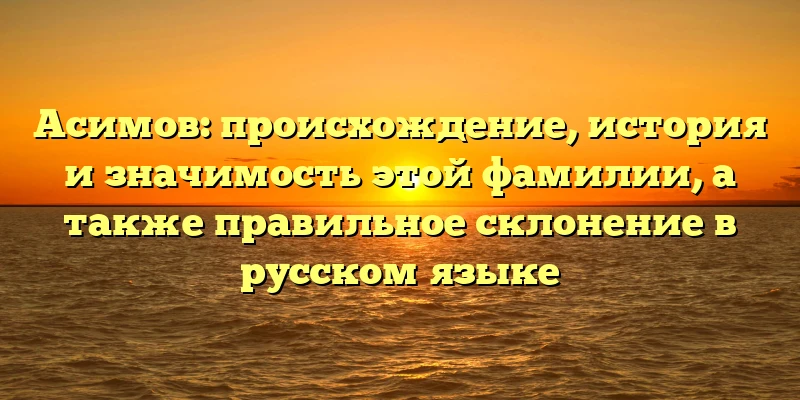 Асимов: происхождение, история и значимость этой фамилии, а также правильное склонение в русском языке Асимов: происхождение, история и значимость этой фамилии, а также правильное склонение в русском языке