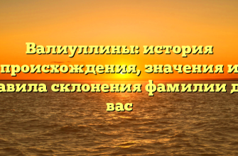 Валиуллины: история происхождения, значения и правила склонения фамилии для вас