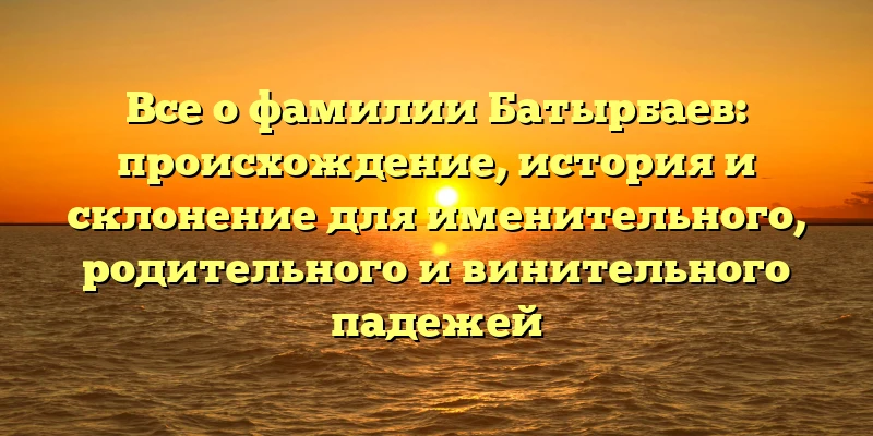 Все о фамилии Батырбаев: происхождение, история и склонение для именительного, родительного и винительного падежей Все о фамилии Батырбаев: происхождение, история и склонение для именительного, родительного и винительного падежей
