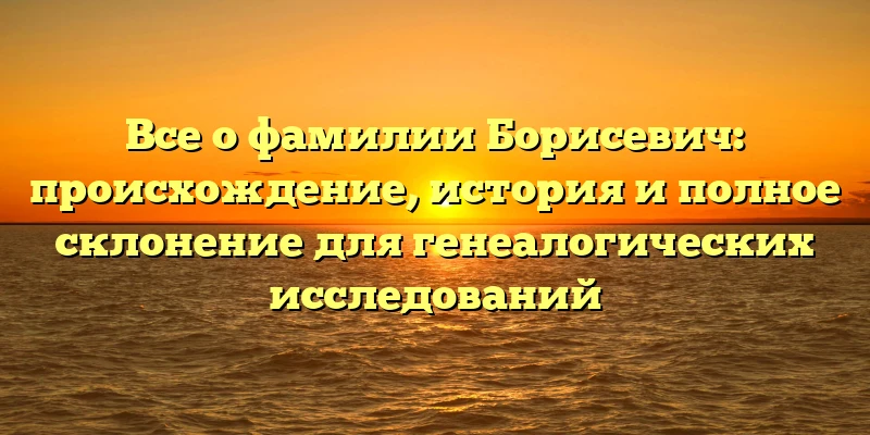 Все о фамилии Борисевич: происхождение, история и полное склонение для генеалогических исследований