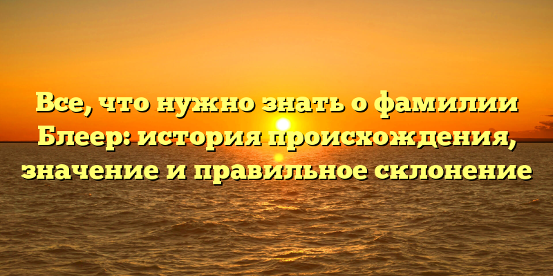 Все, что нужно знать о фамилии Блеер: история происхождения, значение и правильное склонение