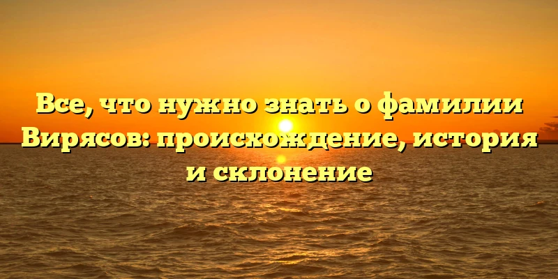 Все, что нужно знать о фамилии Вирясов: происхождение, история и склонение Все, что нужно знать о фамилии Вирясов: происхождение, история и склонение