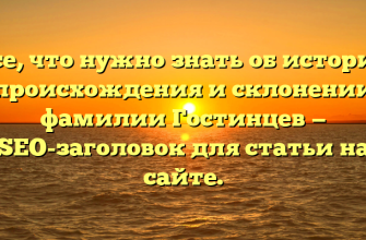 Все, что нужно знать об истории происхождения и склонении фамилии Гостинцев — SEO-заголовок для статьи на сайте.