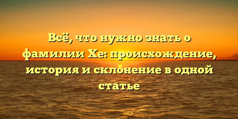 Всё, что нужно знать о фамилии Хе: происхождение, история и склонение в одной статье Всё, что нужно знать о фамилии Хе: происхождение, история и склонение в одной статье