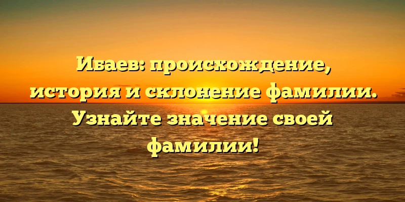 Ибаев: происхождение, история и склонение фамилии. Узнайте значение своей фамилии! Ибаев: происхождение, история и склонение фамилии. Узнайте значение своей фамилии!