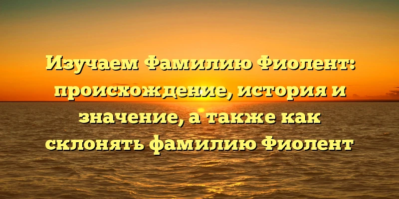 Изучаем Фамилию Фиолент: происхождение, история и значение, а также как склонять фамилию Фиолент Изучаем Фамилию Фиолент: происхождение, история и значение, а также как склонять фамилию Фиолент