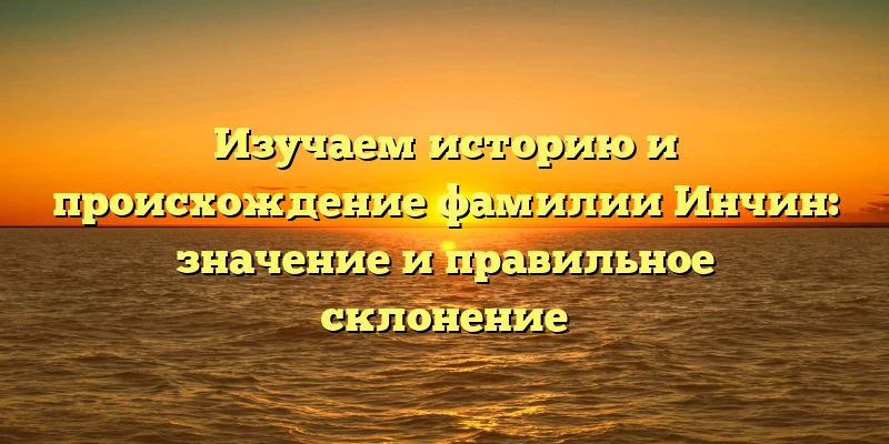 Изучаем историю и происхождение фамилии Инчин: значение и правильное склонение Изучаем историю и происхождение фамилии Инчин: значение и правильное склонение
