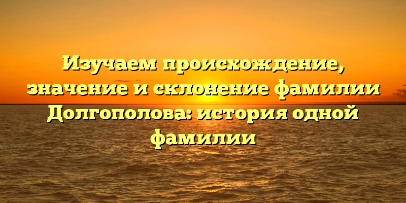 Изучаем происхождение, значение и склонение фамилии Долгополова: история одной фамилии Изучаем происхождение, значение и склонение фамилии Долгополова: история одной фамилии