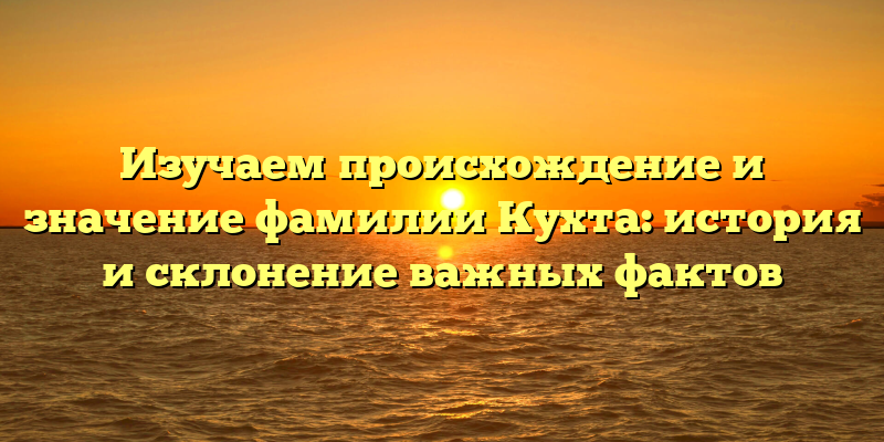 Изучаем происхождение и значение фамилии Кухта: история и склонение важных фактов