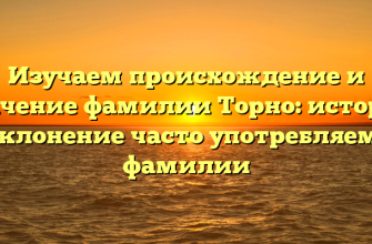 Изучаем происхождение и значение фамилии Торно: история и склонение часто употребляемой фамилии