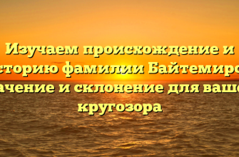 Изучаем происхождение и историю фамилии Байтемиров: значение и склонение для вашего кругозора