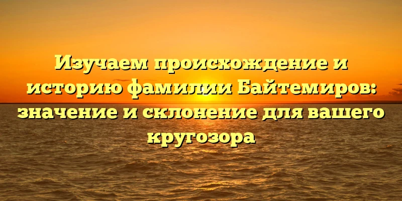 Изучаем происхождение и историю фамилии Байтемиров: значение и склонение для вашего кругозора Изучаем происхождение и историю фамилии Байтемиров: значение и склонение для вашего кругозора