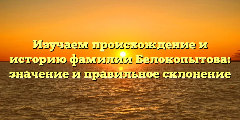 Изучаем происхождение и историю фамилии Белокопытова: значение и правильное склонение Изучаем происхождение и историю фамилии Белокопытова: значение и правильное склонение