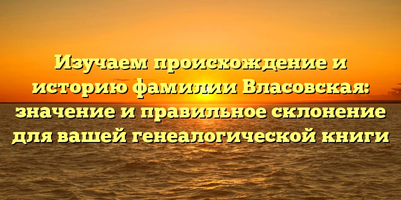 Изучаем происхождение и историю фамилии Власовская: значение и правильное склонение для вашей генеалогической книги Изучаем происхождение и историю фамилии Власовская: значение и правильное склонение для вашей генеалогической книги
