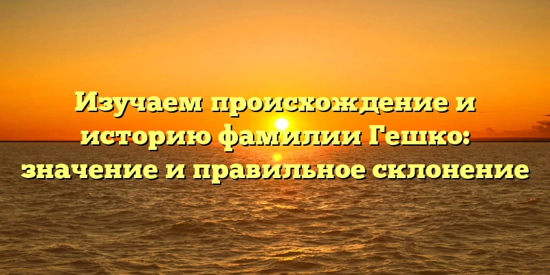 Изучаем происхождение и историю фамилии Гешко: значение и правильное склонение Изучаем происхождение и историю фамилии Гешко: значение и правильное склонение