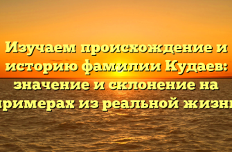 Изучаем происхождение и историю фамилии Кудаев: значение и склонение на примерах из реальной жизни
